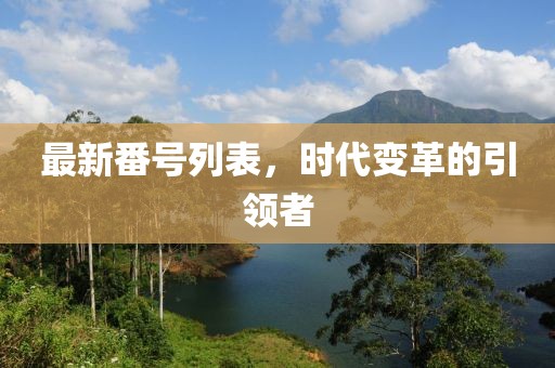 最新番号列表，时代变革的引领者