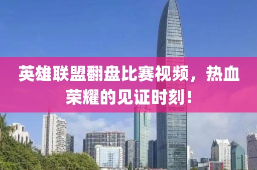 英雄联盟翻盘比赛视频，热血荣耀的见证时刻！