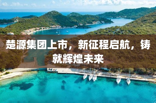 楚源集团上市，新征程启航，铸就辉煌未来