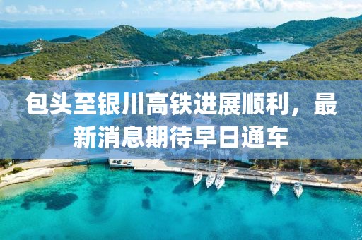 包头至银川高铁进展顺利，最新消息期待早日通车