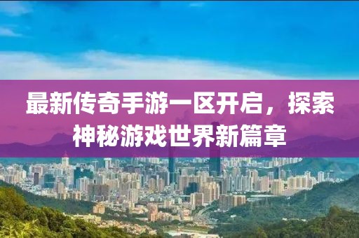 最新传奇手游一区开启，探索神秘游戏世界新篇章