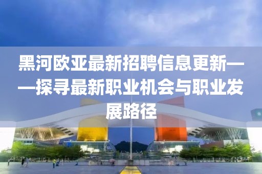 黑河欧亚最新招聘信息更新——探寻最新职业机会与职业发展路径