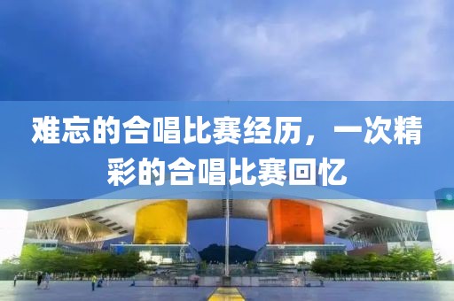 难忘的合唱比赛经历，一次精彩的合唱比赛回忆