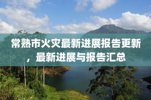 常熟市火灾最新进展报告更新，最新进展与报告汇总