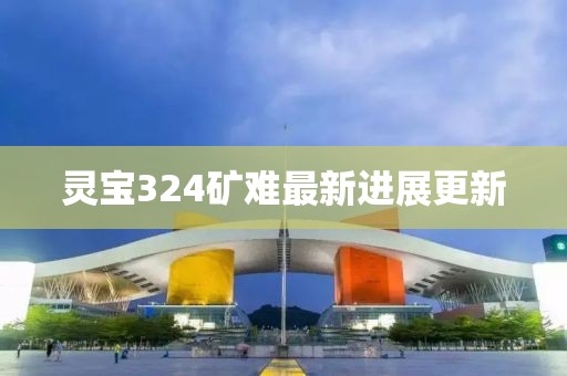 灵宝324矿难最新进展更新
