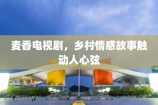 麦香电视剧，乡村情感故事触动人心弦