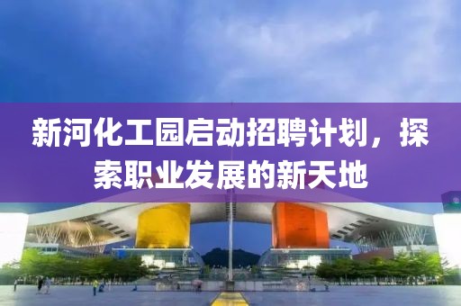 新河化工园启动招聘计划，探索职业发展的新天地