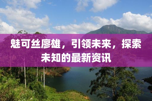 魅可丝廖雄，引领未来，探索未知的最新资讯