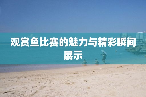 观赏鱼比赛的魅力与精彩瞬间展示
