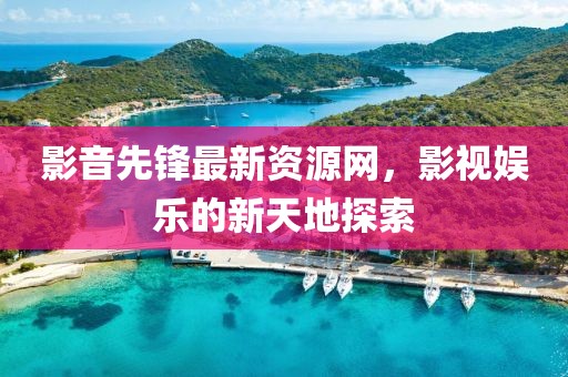 影音先锋最新资源网，影视娱乐的新天地探索
