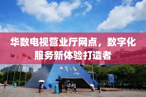 华数电视营业厅网点，数字化服务新体验打造者