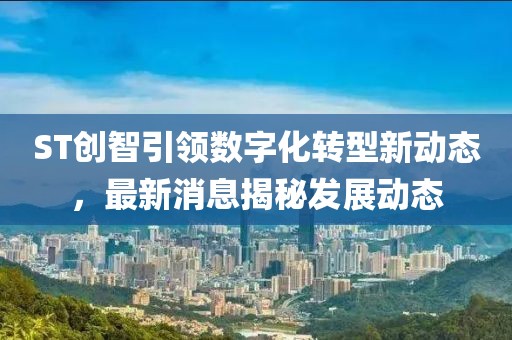 ST创智引领数字化转型新动态，最新消息揭秘发展动态