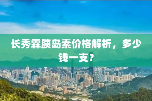 长秀霖胰岛素价格解析，多少钱一支？