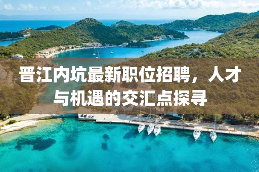 晋江内坑最新职位招聘，人才与机遇的交汇点探寻