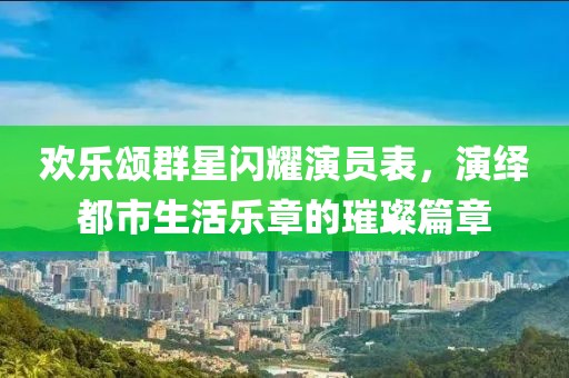 欢乐颂群星闪耀演员表，演绎都市生活乐章的璀璨篇章