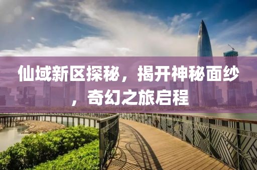 仙域新区探秘，揭开神秘面纱，奇幻之旅启程