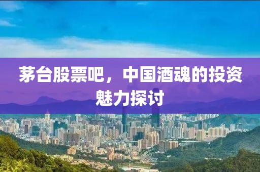 茅台股票吧，中国酒魂的投资魅力探讨