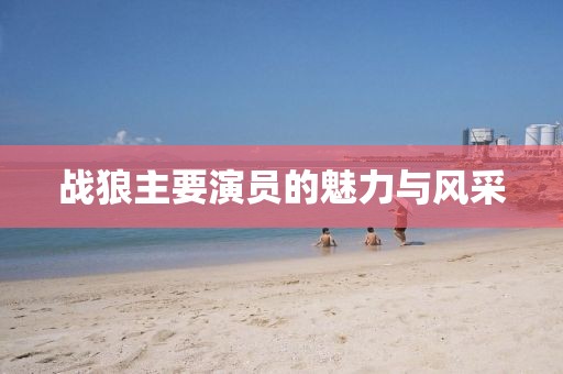战狼主要演员的魅力与风采