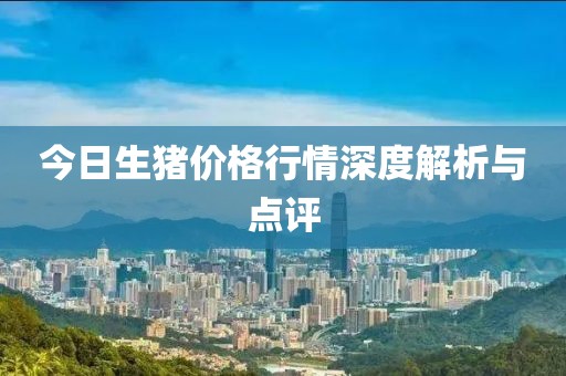 今日生猪价格行情深度解析与点评