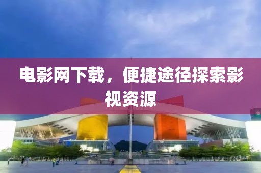 电影网下载，便捷途径探索影视资源