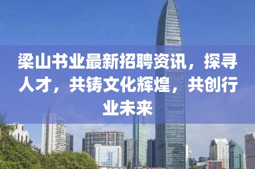 梁山书业最新招聘资讯，探寻人才，共铸文化辉煌，共创行业未来