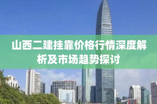 山西二建挂靠价格行情深度解析及市场趋势探讨