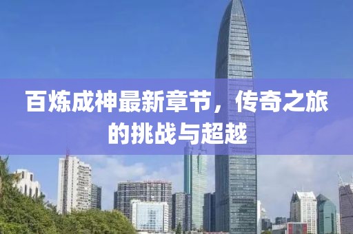 百炼成神最新章节，传奇之旅的挑战与超越