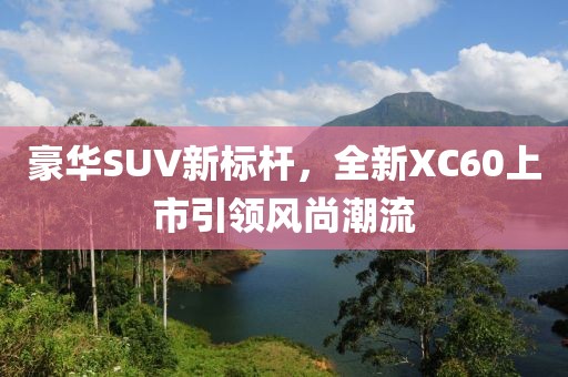 豪华SUV新标杆，全新XC60上市引领风尚潮流