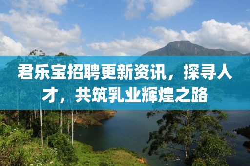 君乐宝招聘更新资讯，探寻人才，共筑乳业辉煌之路