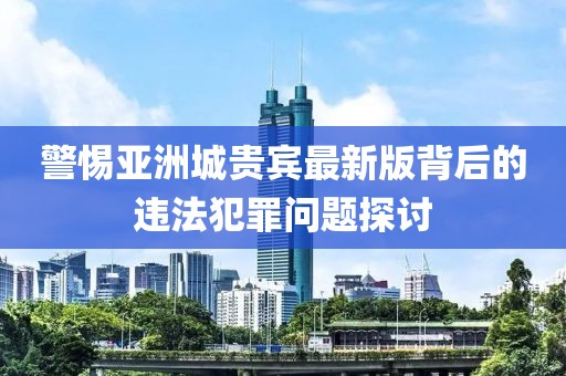 警惕亚洲城贵宾最新版背后的违法犯罪问题探讨