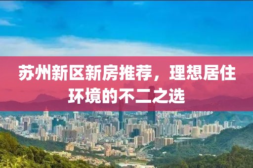 苏州新区新房推荐，理想居住环境的不二之选