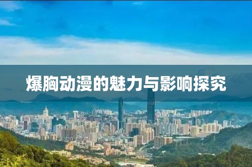 爆胸动漫的魅力与影响探究