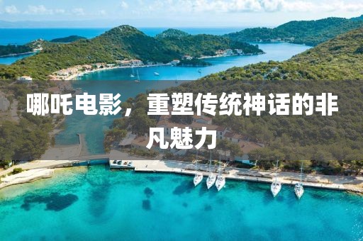 哪吒电影，重塑传统神话的非凡魅力