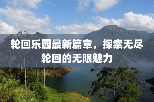 轮回乐园最新篇章，探索无尽轮回的无限魅力