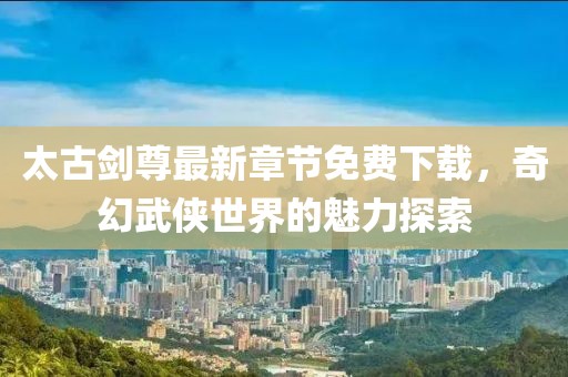 太古剑尊最新章节免费下载，奇幻武侠世界的魅力探索