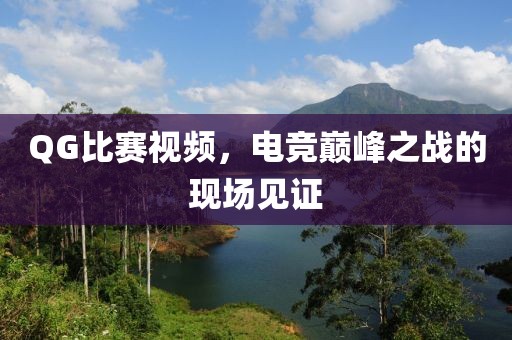 QG比赛视频，电竞巅峰之战的现场见证