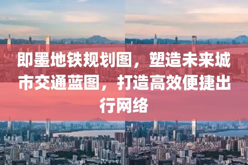 即墨地铁规划图，塑造未来城市交通蓝图，打造高效便捷出行网络