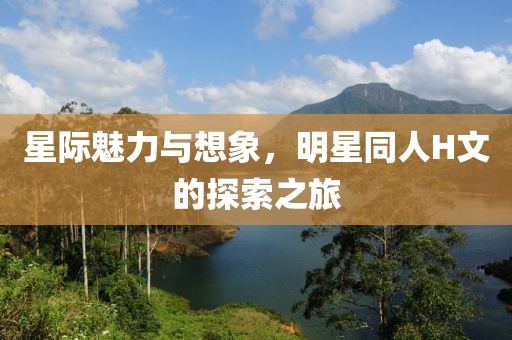 星际魅力与想象，明星同人H文的探索之旅