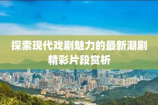 探索现代戏剧魅力的最新潮剧精彩片段赏析