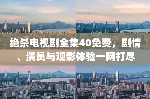 绝杀电视剧全集40免费，剧情、演员与观影体验一网打尽