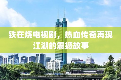 铁在烧电视剧，热血传奇再现江湖的震撼故事