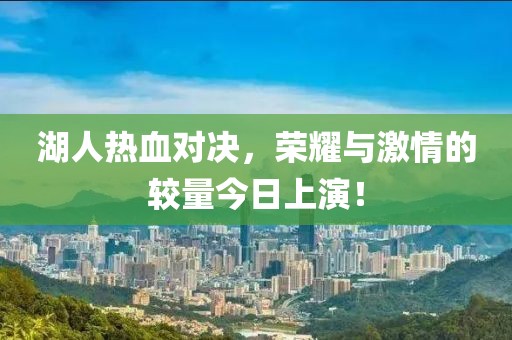 湖人热血对决，荣耀与激情的较量今日上演！