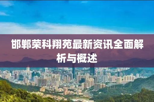 邯郸荣科翔苑最新资讯全面解析与概述