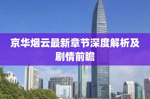 京华烟云最新章节深度解析及剧情前瞻