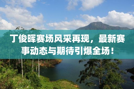 丁俊晖赛场风采再现，最新赛事动态与期待引爆全场！