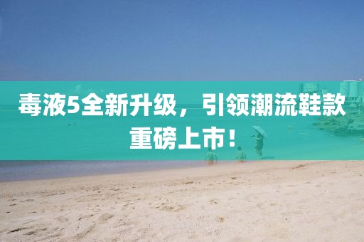毒液5全新升级，引领潮流鞋款重磅上市！