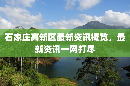 石家庄高新区最新资讯概览，最新资讯一网打尽