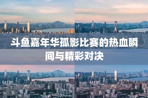 斗鱼嘉年华孤影比赛的热血瞬间与精彩对决