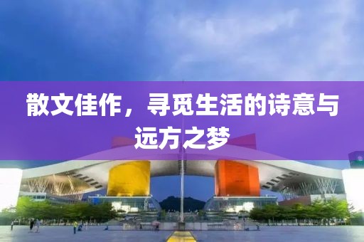 散文佳作，寻觅生活的诗意与远方之梦