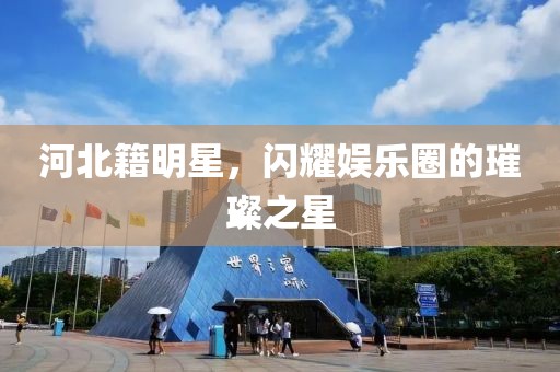 河北籍明星，闪耀娱乐圈的璀璨之星